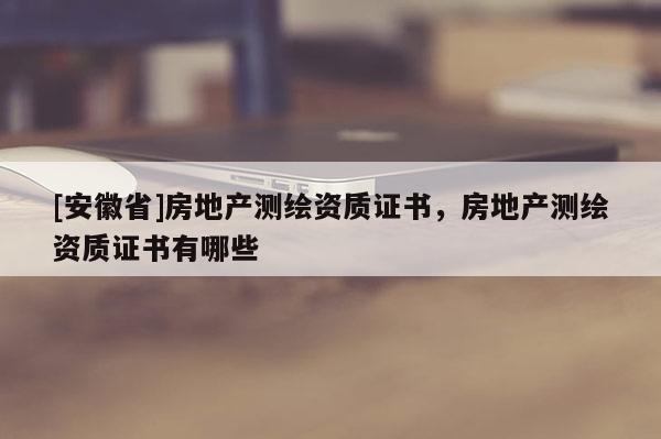 [安徽省]房地产测绘资质证书，房地产测绘资质证书有哪些