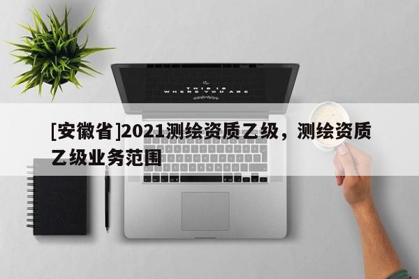 [安徽省]2021测绘资质乙级，测绘资质乙级业务范围
