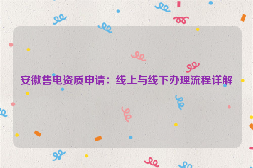 安徽售电资质申请：线上与线下办理流程详解