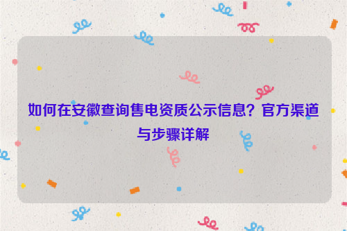 如何在安徽查询售电资质公示信息？官方渠道与步骤详解