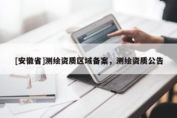 [安徽省]测绘资质区域备案，测绘资质公告