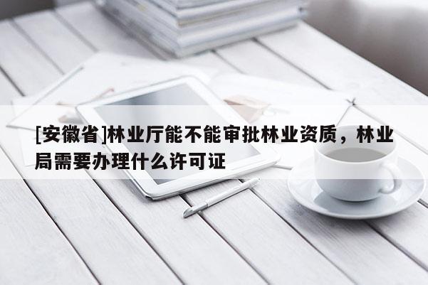 [安徽省]林业厅能不能审批林业资质，林业局需要办理什么许可证