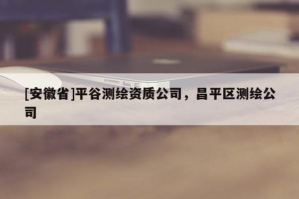 [安徽省]平谷测绘资质公司，昌平区测绘公司