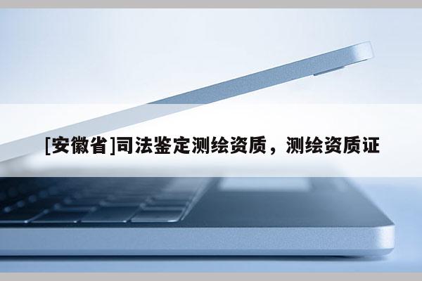 [安徽省]司法鉴定测绘资质，测绘资质证