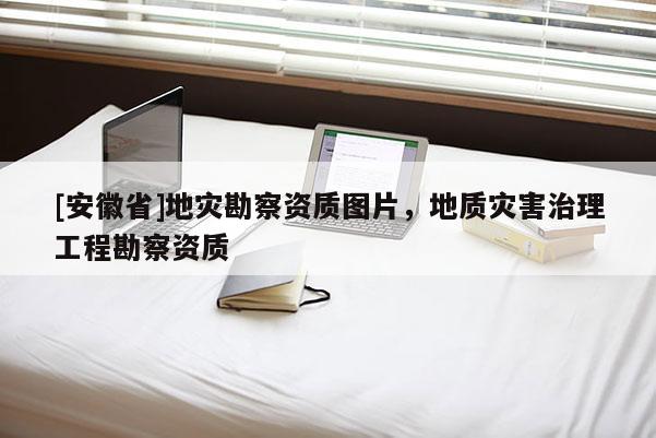 [安徽省]地灾勘察资质图片，地质灾害治理工程勘察资质