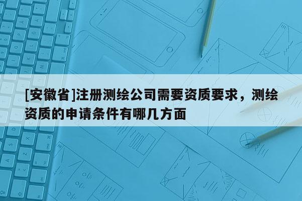 [安徽省]注册测绘公司需要资质要求，测绘资质的申请条件有哪几方面