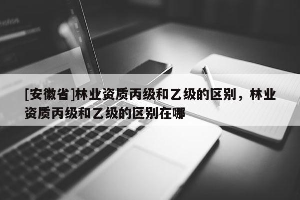 [安徽省]林业资质丙级和乙级的区别，林业资质丙级和乙级的区别在哪