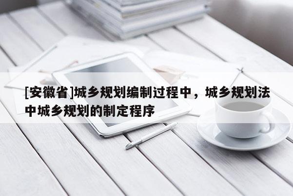 [安徽省]城乡规划编制过程中，城乡规划法中城乡规划的制定程序
