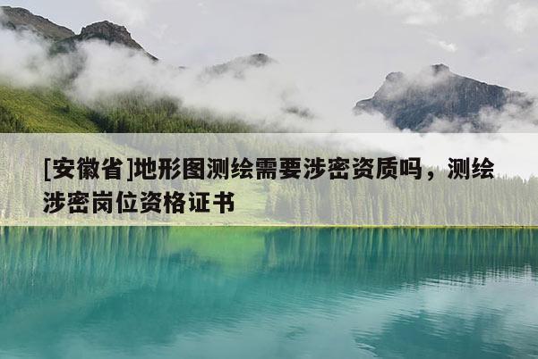 [安徽省]地形图测绘需要涉密资质吗，测绘涉密岗位资格证书
