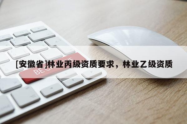 [安徽省]林业丙级资质要求，林业乙级资质