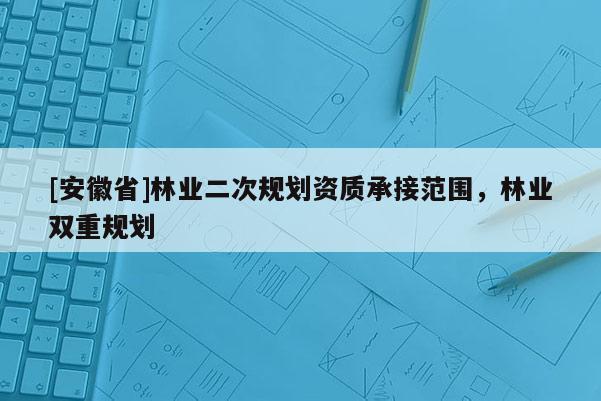 [安徽省]林业二次规划资质承接范围，林业双重规划