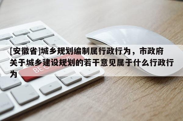 [安徽省]城乡规划编制属行政行为，市政府关于城乡建设规划的若干意见属于什么行政行为