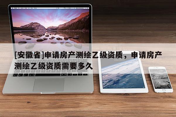 [安徽省]申请房产测绘乙级资质，申请房产测绘乙级资质需要多久