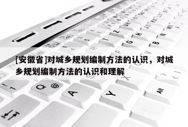 [安徽省]对城乡规划编制方法的认识，对城乡规划编制方法的认识和理解