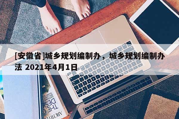[安徽省]城乡规划编制办，城乡规划编制办法 2021年4月1日