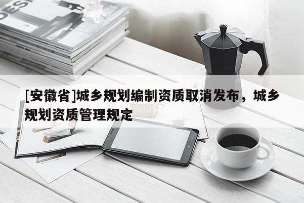 [安徽省]城乡规划编制资质取消发布，城乡规划资质管理规定