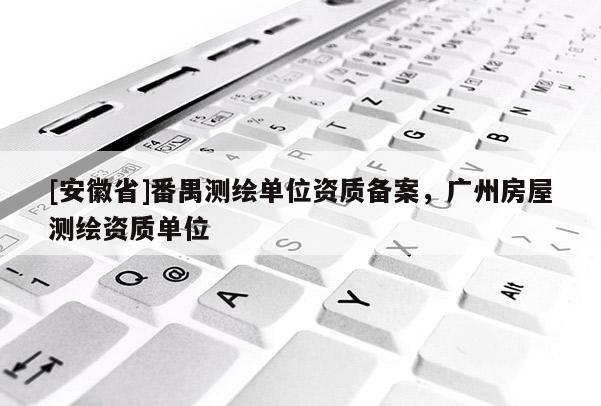 [安徽省]番禺测绘单位资质备案，广州房屋测绘资质单位