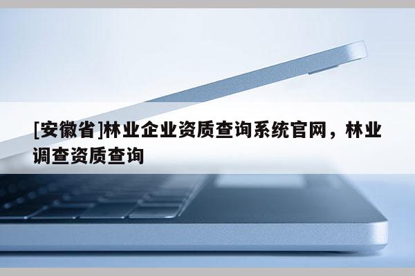 [安徽省]林业企业资质查询系统官网，林业调查资质查询