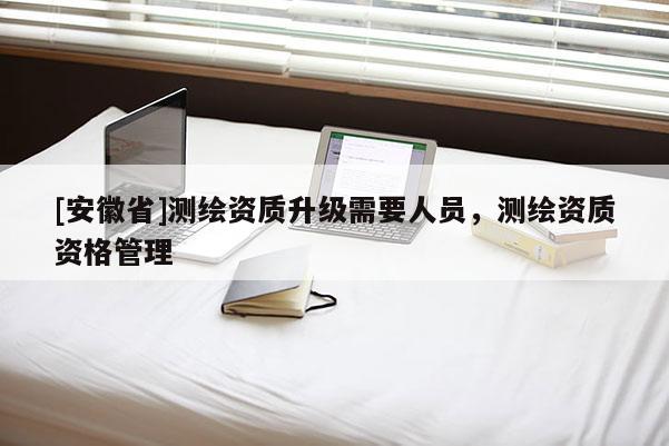 [安徽省]测绘资质升级需要人员，测绘资质资格管理