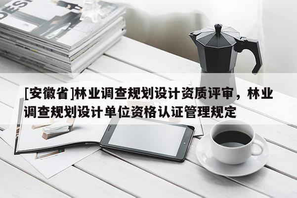 [安徽省]林业调查规划设计资质评审，林业调查规划设计单位资格认证管理规定