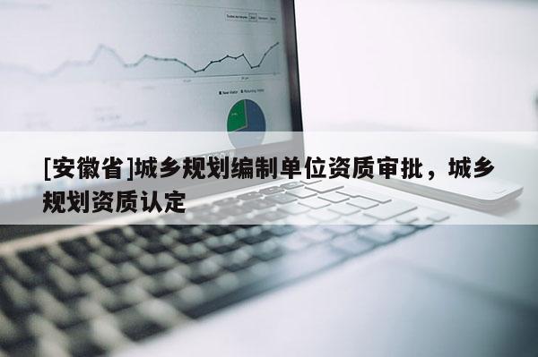 [安徽省]城乡规划编制单位资质审批，城乡规划资质认定
