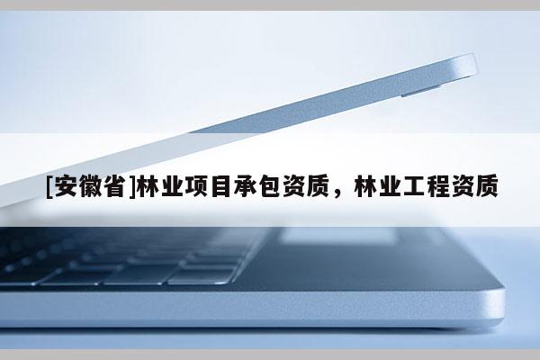 [安徽省]林业项目承包资质，林业工程资质