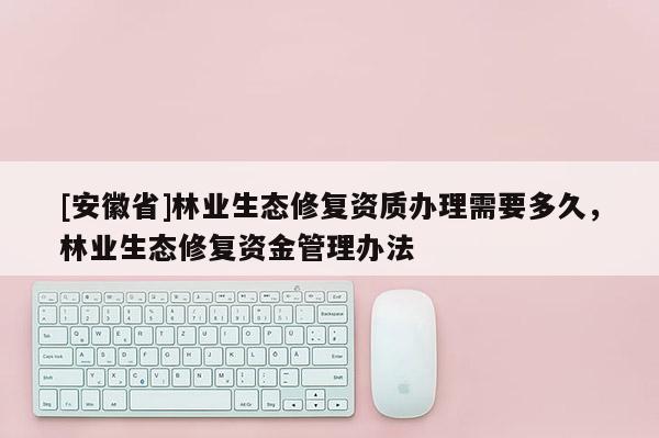 [安徽省]林业生态修复资质办理需要多久，林业生态修复资金管理办法