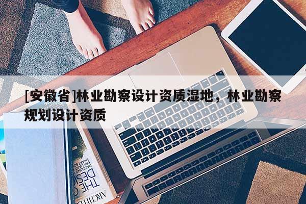 [安徽省]林业勘察设计资质湿地，林业勘察规划设计资质