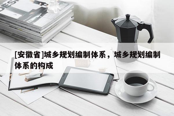 [安徽省]城乡规划编制体系，城乡规划编制体系的构成