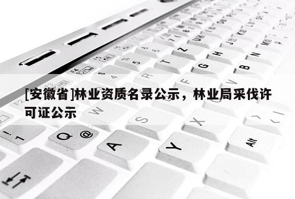 [安徽省]林业资质名录公示，林业局采伐许可证公示