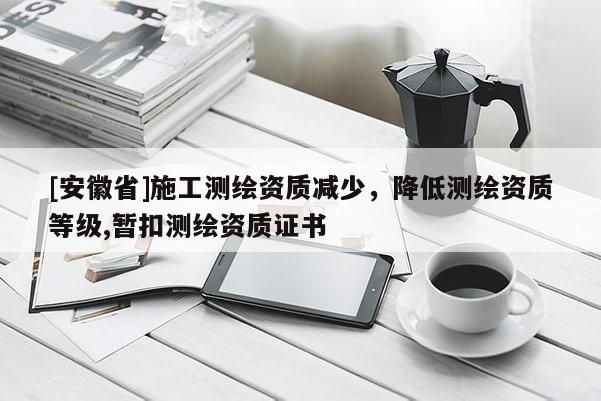 [安徽省]施工测绘资质减少，降低测绘资质等级,暂扣测绘资质证书