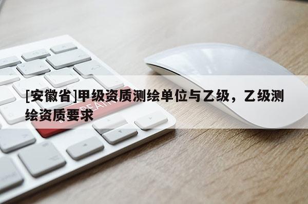 [安徽省]甲级资质测绘单位与乙级，乙级测绘资质要求