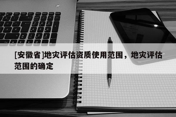 [安徽省]地灾评估资质使用范围，地灾评估范围的确定