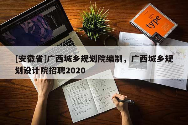 [安徽省]广西城乡规划院编制，广西城乡规划设计院招聘2020