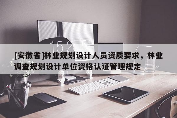 [安徽省]林业规划设计人员资质要求，林业调查规划设计单位资格认证管理规定