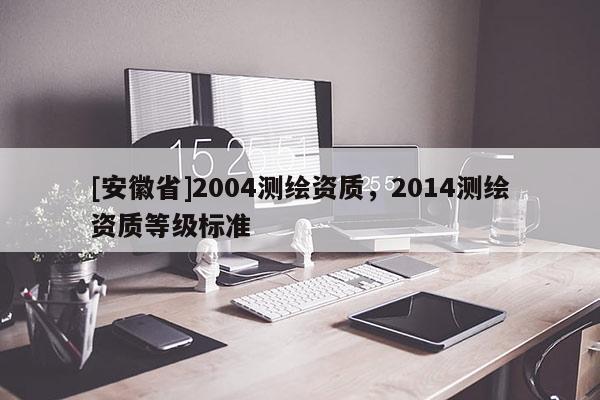[安徽省]2004测绘资质，2014测绘资质等级标准