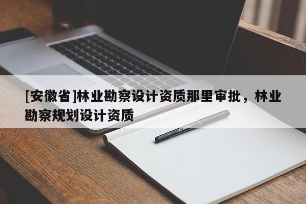 [安徽省]林业勘察设计资质那里审批，林业勘察规划设计资质