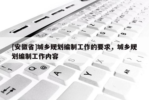 [安徽省]城乡规划编制工作的要求，城乡规划编制工作内容