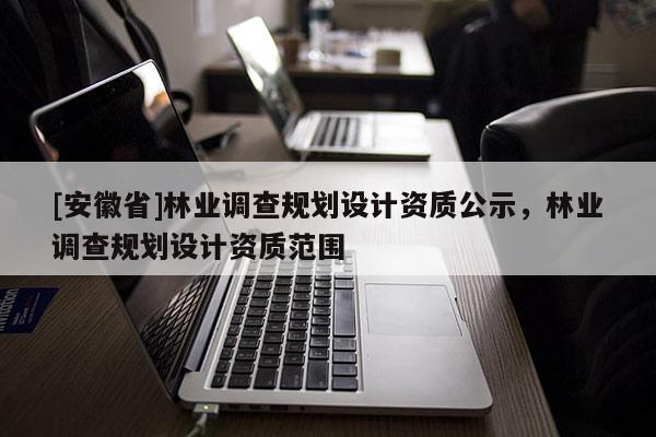 [安徽省]林业调查规划设计资质公示，林业调查规划设计资质范围
