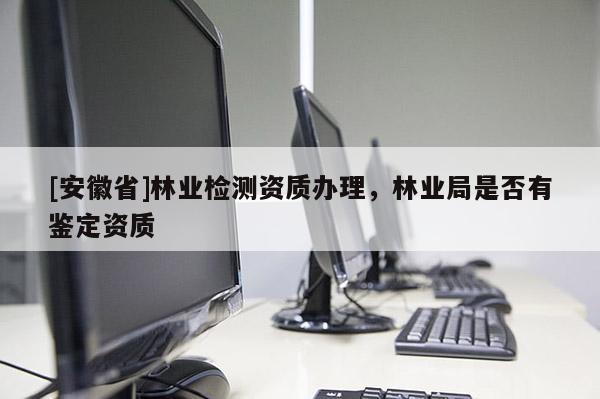 [安徽省]林业检测资质办理，林业局是否有鉴定资质