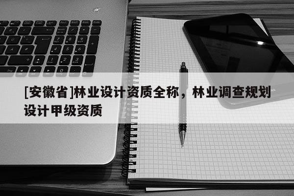 [安徽省]林业设计资质全称，林业调查规划设计甲级资质