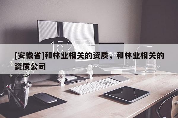 [安徽省]和林业相关的资质，和林业相关的资质公司