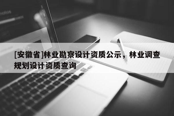 [安徽省]林业勘察设计资质公示，林业调查规划设计资质查询