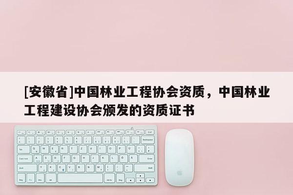 [安徽省]中国林业工程协会资质，中国林业工程建设协会颁发的资质证书