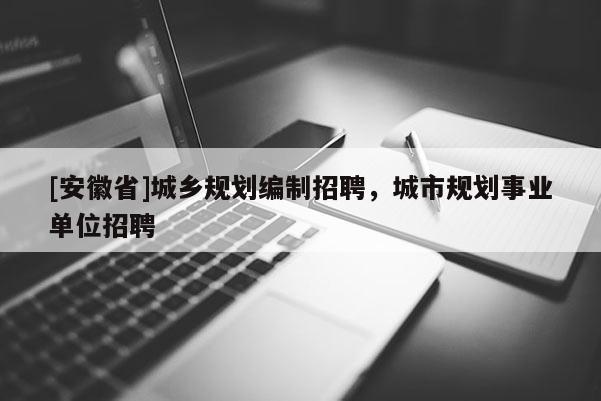 [安徽省]城乡规划编制招聘，城市规划事业单位招聘