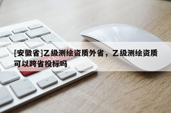 [安徽省]乙级测绘资质外省，乙级测绘资质可以跨省投标吗