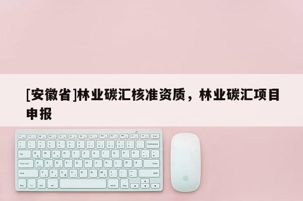 [安徽省]林业碳汇核准资质，林业碳汇项目申报