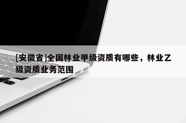 [安徽省]全国林业甲级资质有哪些，林业乙级资质业务范围