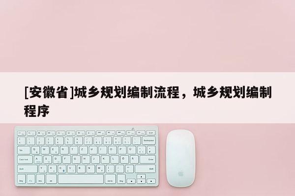 [安徽省]城乡规划编制流程，城乡规划编制程序
