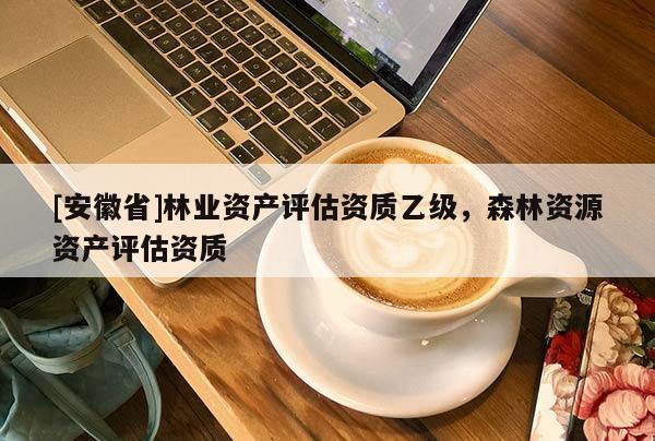 [安徽省]林业资产评估资质乙级，森林资源资产评估资质
